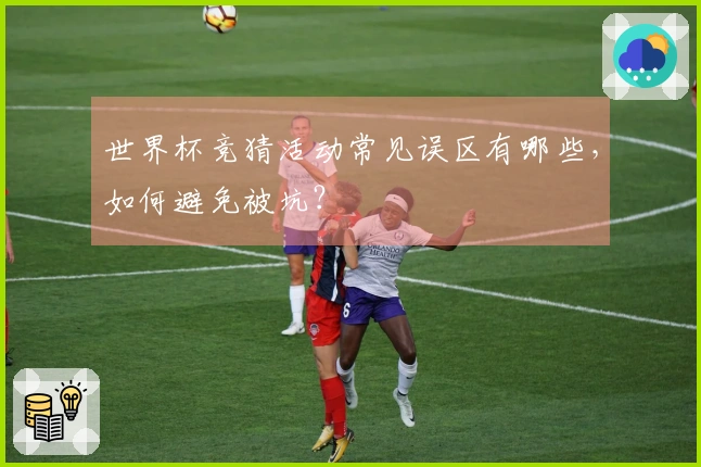 世界杯竞猜活动常见误区有哪些，如何避免被坑？